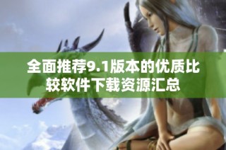 全面推荐9.1版本的优质比较软件下载资源汇总