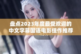 盘点2023年度最受欢迎的中文字幕国语电影佳作推荐