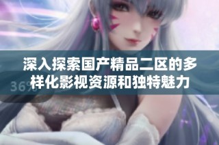 深入探索国产精品二区的多样化影视资源和独特魅力