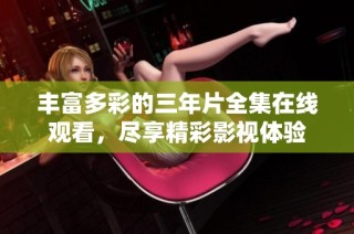 丰富多彩的三年片全集在线观看，尽享精彩影视体验