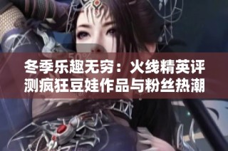 冬季乐趣无穷：火线精英评测疯狂豆娃作品与粉丝热潮