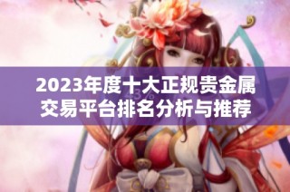 2023年度十大正规贵金属交易平台排名分析与推荐