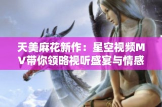 天美麻花新作：星空视频MV带你领略视听盛宴与情感交融