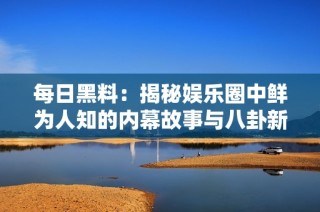 每日黑料：揭秘娱乐圈中鲜为人知的内幕故事与八卦新闻