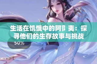 生活在饥饿中的阿阝夷：探寻他们的生存故事与挑战