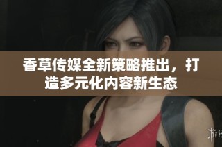 香草传媒全新策略推出，打造多元化内容新生态