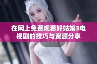 在网上免费观看好姑娘3电视剧的技巧与资源分享