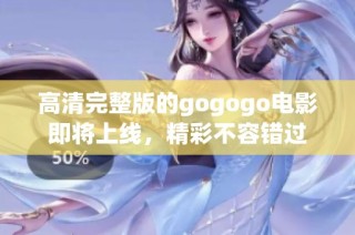 高清完整版的gogogo电影即将上线，精彩不容错过