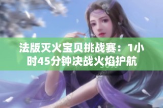 法版灭火宝贝挑战赛：1小时45分钟决战火焰护航