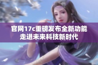 官网17c重磅发布全新功能走进未来科技新时代