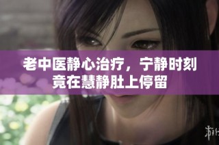 老中医静心治疗，宁静时刻竟在慧静肚上停留