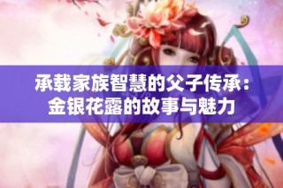 承载家族智慧的父子传承：金银花露的故事与魅力
