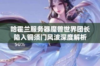 哈霍兰服务器魔兽世界团长陷入铜须门风波深度解析