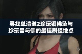 寻找单清淮2珍玩铜佛坠与珍玩兽与佛的最佳刷怪地点攻略