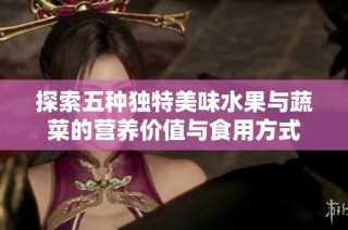 探索五种独特美味水果与蔬菜的营养价值与食用方式