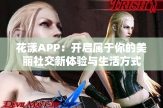花漾APP：开启属于你的美丽社交新体验与生活方式