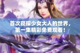 首次窥探少女大人的世界，第一集精彩免费观看！