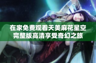 在家免费观看天美麻花星空完整版高清享受奇幻之旅