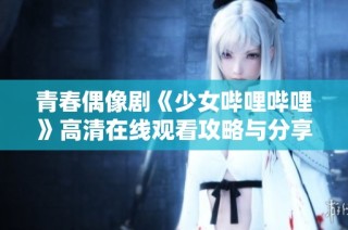 青春偶像剧《少女哔哩哔哩》高清在线观看攻略与分享