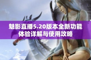 魅影直播5.20版本全新功能体验详解与使用攻略