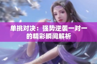 单挑对决：强势逆袭一对一的精彩瞬间解析