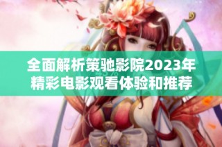 全面解析策驰影院2023年精彩电影观看体验和推荐