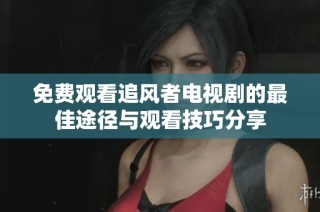 免费观看追风者电视剧的最佳途径与观看技巧分享