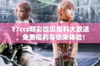 17ccc精彩吃瓜爆料大放送，免费福利等你来体验！