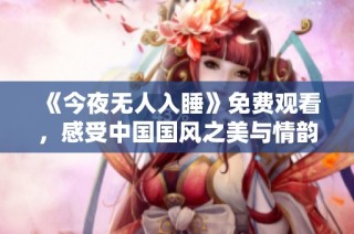 《今夜无人入睡》免费观看，感受中国国风之美与情韵