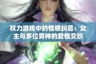权力游戏中的情感纠葛：女主与多位男神的爱恨交织