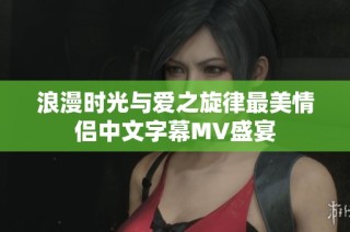 浪漫时光与爱之旋律最美情侣中文字幕MV盛宴