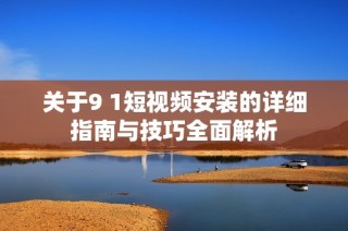 关于9 1短视频安装的详细指南与技巧全面解析