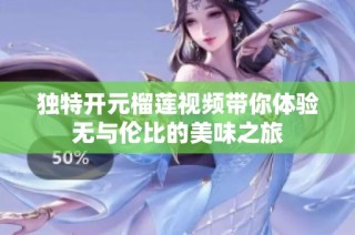 独特开元榴莲视频带你体验无与伦比的美味之旅