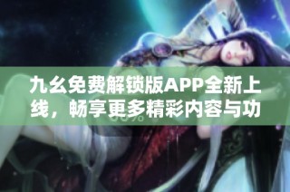 九幺免费解锁版APP全新上线，畅享更多精彩内容与功能