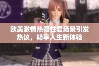 欧美激情热舞性爱场景引发热议，畅享人生新体验