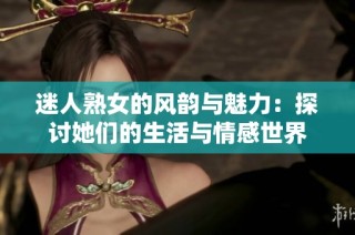 迷人熟女的风韵与魅力：探讨她们的生活与情感世界