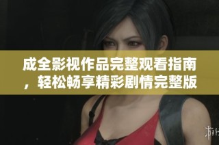 成全影视作品完整观看指南，轻松畅享精彩剧情完整版