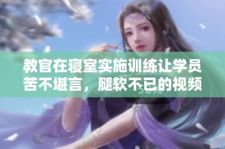 教官在寝室实施训练让学员苦不堪言，腿软不已的视频记录