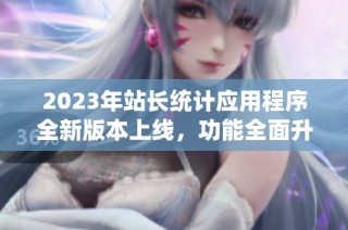 2023年站长统计应用程序全新版本上线，功能全面升级解析
