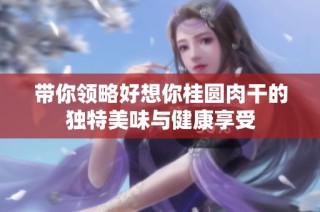 带你领略好想你桂圆肉干的独特美味与健康享受