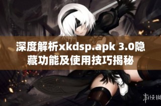 深度解析xkdsp.apk 3.0隐藏功能及使用技巧揭秘