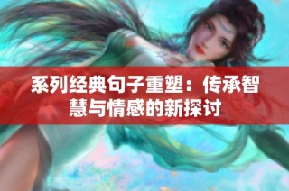 系列经典句子重塑：传承智慧与情感的新探讨