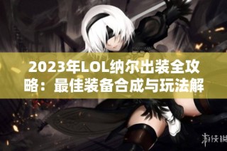 2023年LOL纳尔出装全攻略：最佳装备合成与玩法解析