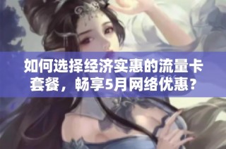 如何选择经济实惠的流量卡套餐，畅享5月网络优惠？