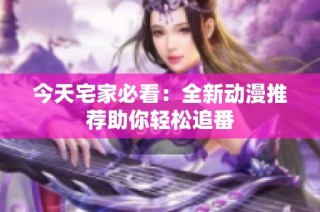今天宅家必看：全新动漫推荐助你轻松追番