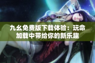 九幺免费版下载体验：玩命加载中带给你的新乐趣