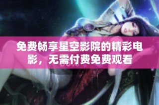 免费畅享星空影院的精彩电影，无需付费免费观看