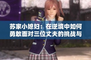 苏家小媳妇：在逆境中如何勇敢面对三位丈夫的挑战与成长
