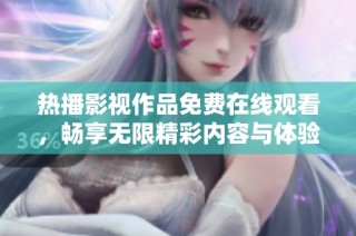 热播影视作品免费在线观看，畅享无限精彩内容与体验