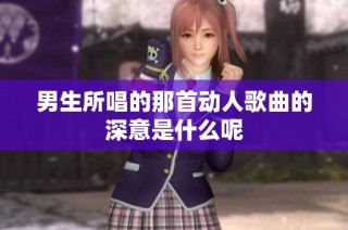 男生所唱的那首动人歌曲的深意是什么呢